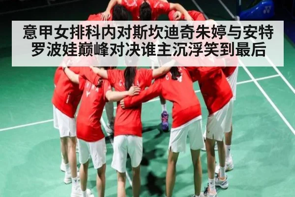意甲女排科内对斯坎迪奇朱婷与安特罗波娃巅峰对决谁主沉浮笑到最后