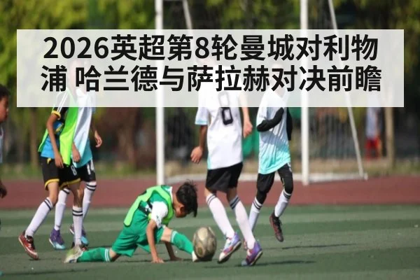 2026英超第8轮曼城对利物浦 哈兰德与萨拉赫对决前瞻（Kaiyun sports）
